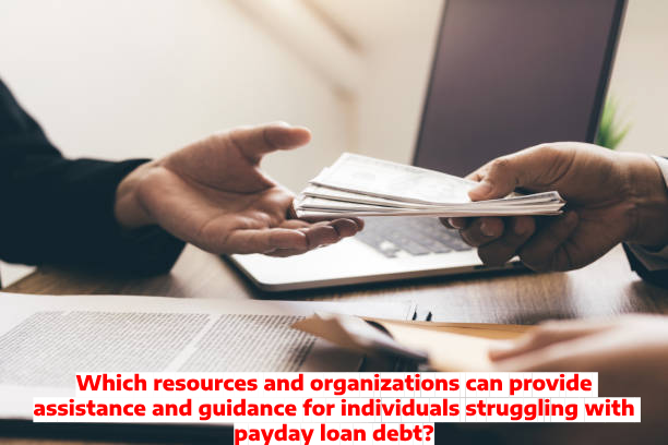 Which resources and organizations can provide assistance and guidance for individuals struggling with payday loan debt?