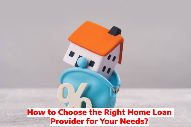 How to Choose the Right Home Loan Provider for Your Needs?