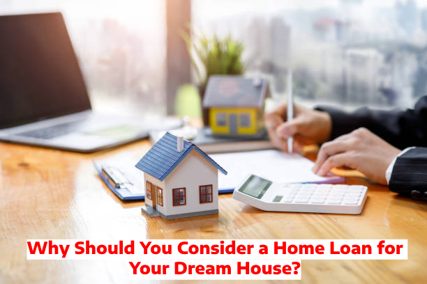Why Should You Consider a Home Loan for Your Dream House?