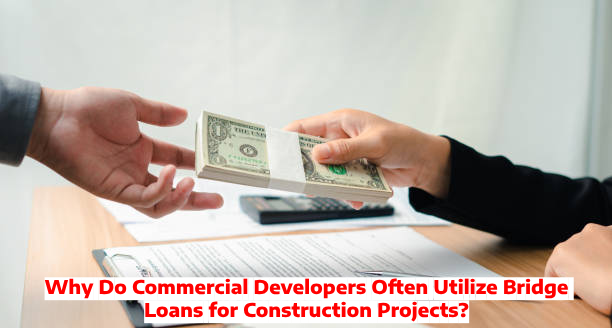 Why Do Commercial Developers Often Utilize Bridge Loans for Construction Projects?